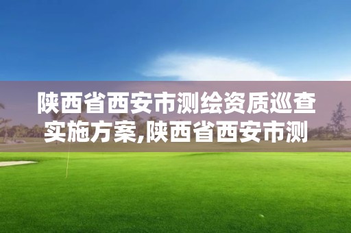 陜西省西安市測繪資質巡查實施方案,陜西省西安市測繪資質巡查實施方案公告。