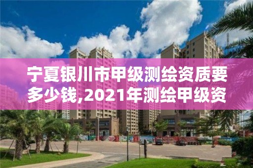 寧夏銀川市甲級測繪資質要多少錢,2021年測繪甲級資質申報條件。