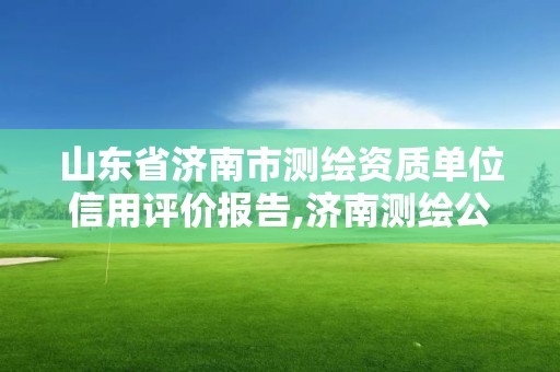 山東省濟南市測繪資質單位信用評價報告,濟南測繪公司電話。