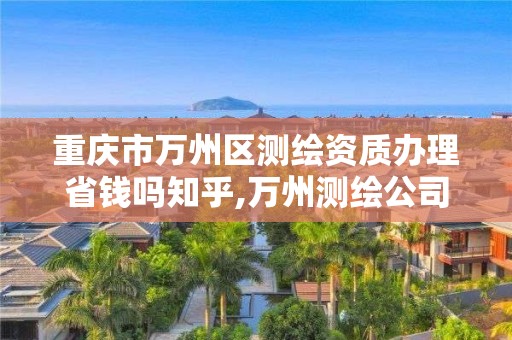 重慶市萬州區測繪資質辦理省錢嗎知乎,萬州測繪公司。