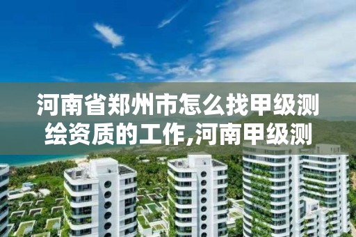 河南省鄭州市怎么找甲級測繪資質的工作,河南甲級測繪公司。