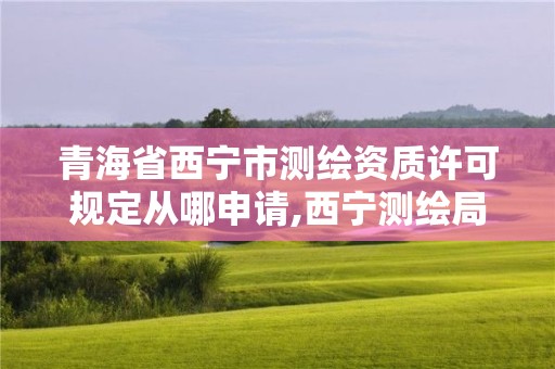 青海省西寧市測繪資質許可規定從哪申請,西寧測繪局位置。