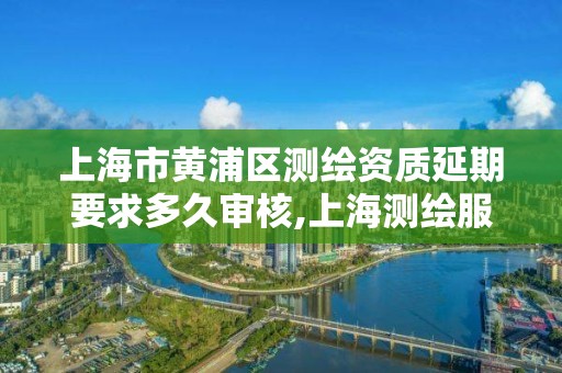 上海市黃浦區測繪資質延期要求多久審核,上海測繪服務中心。