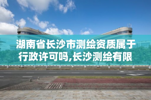 湖南省長沙市測繪資質屬于行政許可嗎,長沙測繪有限公司聯系電話。