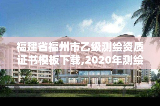 福建省福州市乙級測繪資質證書模板下載,2020年測繪乙級資質申報條件。