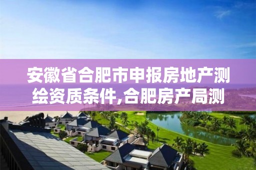 安徽省合肥市申報(bào)房地產(chǎn)測繪資質(zhì)條件,合肥房產(chǎn)局測繪單位。