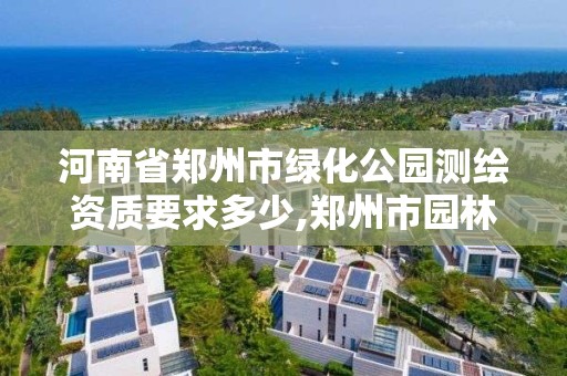 河南省鄭州市綠化公園測繪資質要求多少,鄭州市園林綠化。