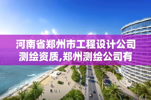 河南省鄭州市工程設(shè)計(jì)公司測繪資質(zhì),鄭州測繪公司有哪些是正規(guī)的。