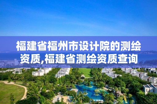 福建省福州市設(shè)計院的測繪資質(zhì),福建省測繪資質(zhì)查詢。