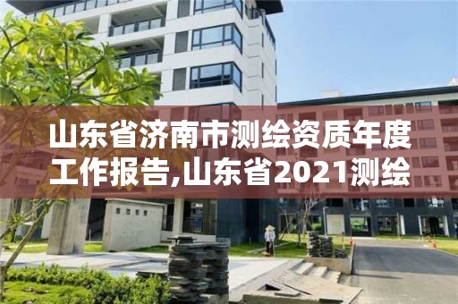 山東省濟南市測繪資質年度工作報告,山東省2021測繪資質延期公告。