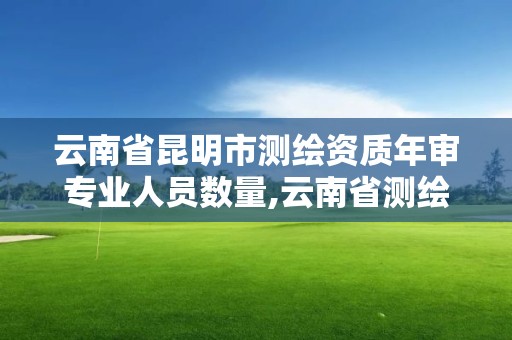 云南省昆明市測繪資質(zhì)年審專業(yè)人員數(shù)量,云南省測繪資質(zhì)管理辦法。