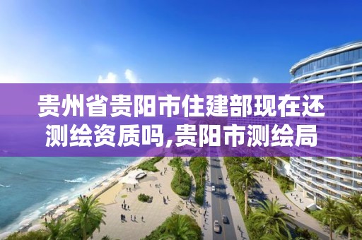 貴州省貴陽市住建部現在還測繪資質嗎,貴陽市測繪局。