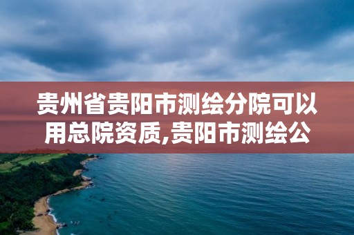 貴州省貴陽市測繪分院可以用總院資質,貴陽市測繪公司。