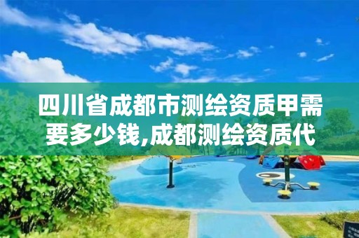 四川省成都市測繪資質甲需要多少錢,成都測繪資質代辦。