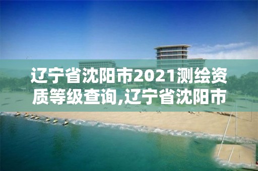 遼寧省沈陽(yáng)市2021測(cè)繪資質(zhì)等級(jí)查詢,遼寧省沈陽(yáng)市2021測(cè)繪資質(zhì)等級(jí)查詢表。