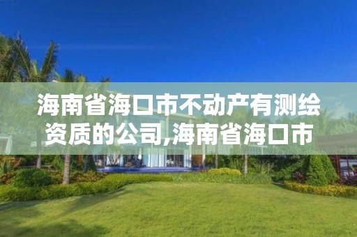 海南省?？谑胁粍赢a有測繪資質的公司,海南省海口市不動產有測繪資質的公司名單。