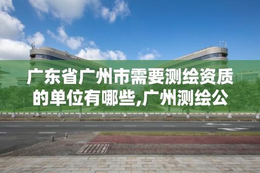 廣東省廣州市需要測繪資質的單位有哪些,廣州測繪公司有哪些。