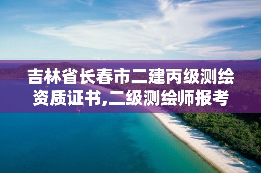 吉林省長春市二建丙級測繪資質證書,二級測繪師報考條件。