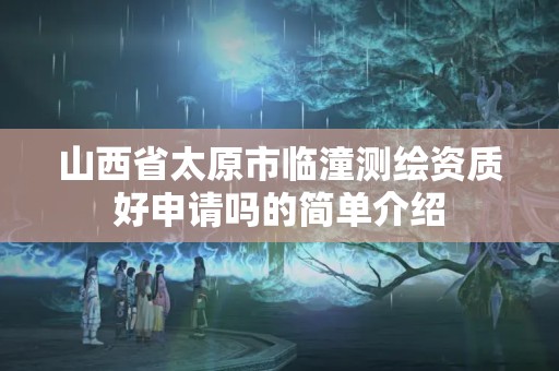 山西省太原市臨潼測繪資質(zhì)好申請嗎的簡單介紹