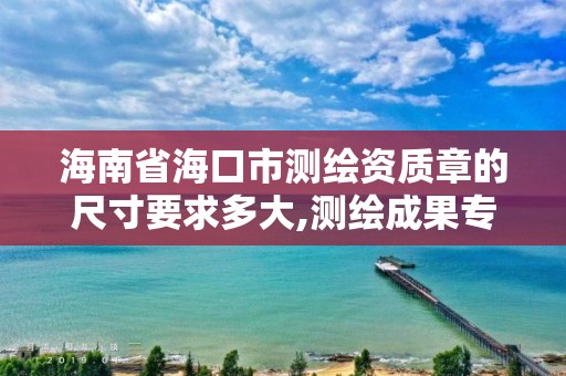 海南省海口市測繪資質章的尺寸要求多大,測繪成果專用章尺寸。