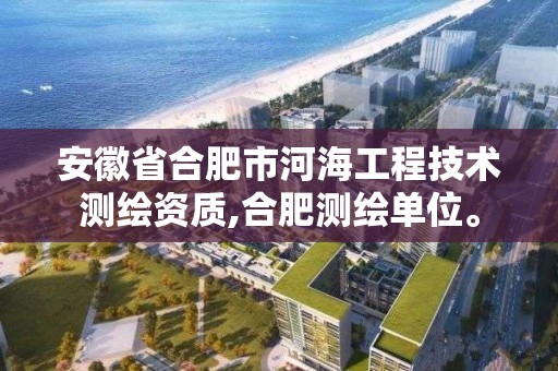 安徽省合肥市河海工程技術測繪資質,合肥測繪單位。