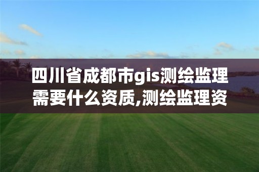 四川省成都市gis測繪監理需要什么資質,測繪監理資質管理辦法。