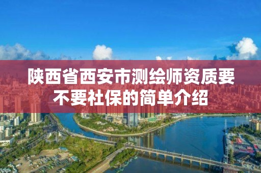 陜西省西安市測繪師資質要不要社保的簡單介紹