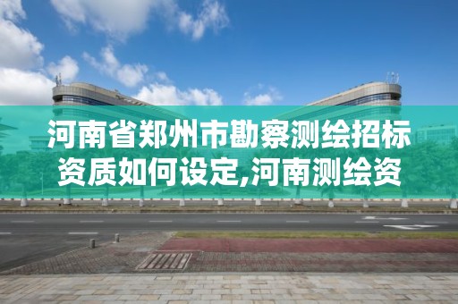 河南省鄭州市勘察測繪招標資質如何設定,河南測繪資質公示。