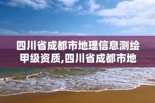 四川省成都市地理信息測繪甲級資質,四川省成都市地理信息測繪甲級資質企業名單。