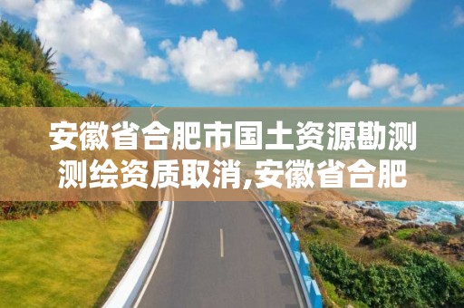 安徽省合肥市國土資源勘測測繪資質取消,安徽省合肥市國土資源勘測測繪資質取消了嗎。