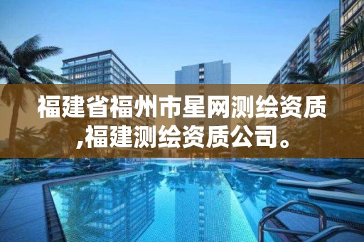 福建省福州市星網(wǎng)測繪資質(zhì),福建測繪資質(zhì)公司。