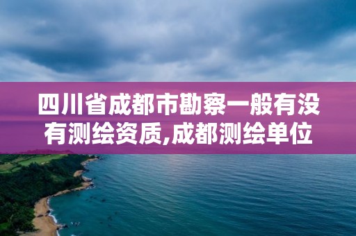 四川省成都市勘察一般有沒有測繪資質,成都測繪單位集中在哪些地方。