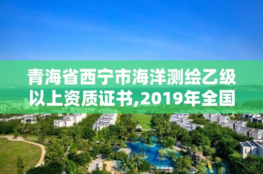 青海省西寧市海洋測繪乙級以上資質證書,2019年全國海洋測繪甲級資質單位。