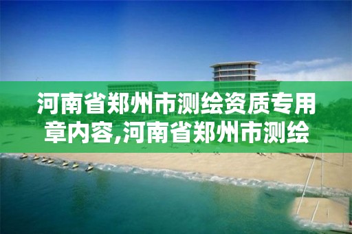 河南省鄭州市測繪資質專用章內容,河南省鄭州市測繪資質專用章內容有哪些。