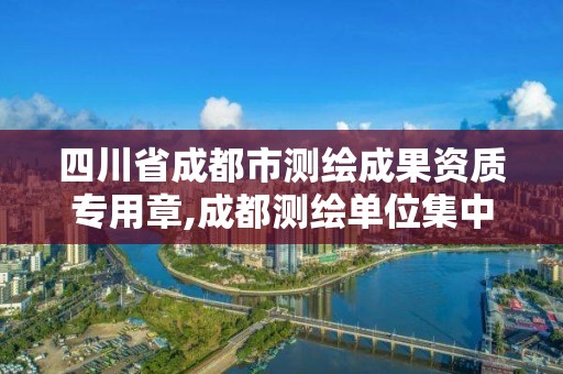 四川省成都市測繪成果資質專用章,成都測繪單位集中在哪些地方。