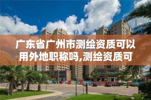 廣東省廣州市測繪資質(zhì)可以用外地職稱嗎,測繪資質(zhì)可以跨省遷移嗎。