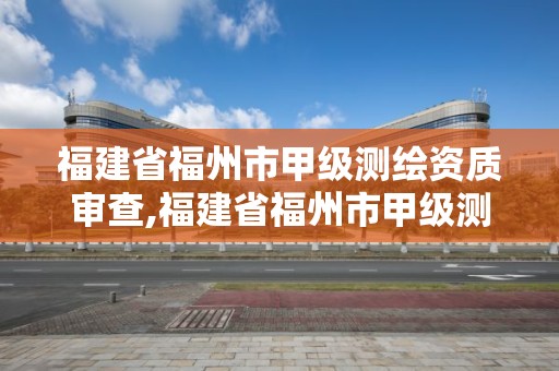 福建省福州市甲級測繪資質審查,福建省福州市甲級測繪資質審查單位名單。