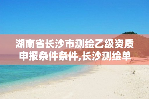 湖南省長(zhǎng)沙市測(cè)繪乙級(jí)資質(zhì)申報(bào)條件條件,長(zhǎng)沙測(cè)繪單位。