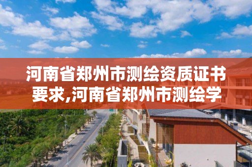 河南省鄭州市測繪資質證書要求,河南省鄭州市測繪學校。