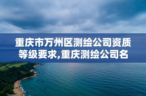 重慶市萬州區測繪公司資質等級要求,重慶測繪公司名錄。