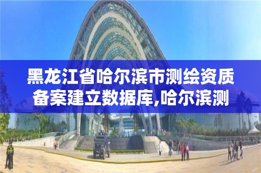 黑龍江省哈爾濱市測繪資質備案建立數據庫,哈爾濱測繪局在哪。