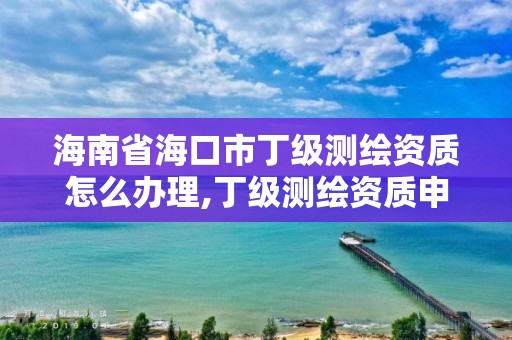 海南省海口市丁級測繪資質怎么辦理,丁級測繪資質申請人員條件。