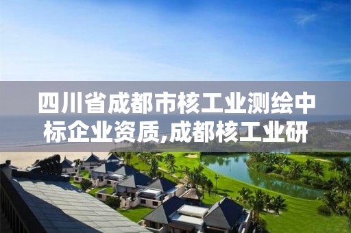 四川省成都市核工業測繪中標企業資質,成都核工業研究設計院。