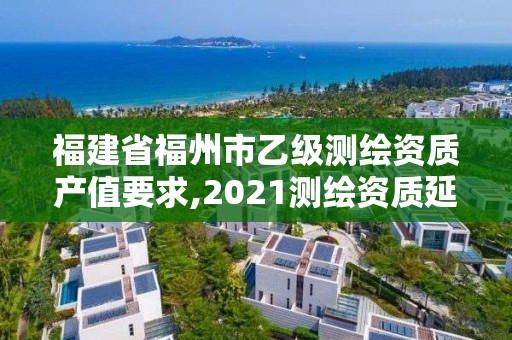 福建省福州市乙級(jí)測(cè)繪資質(zhì)產(chǎn)值要求,2021測(cè)繪資質(zhì)延期公告福建省。