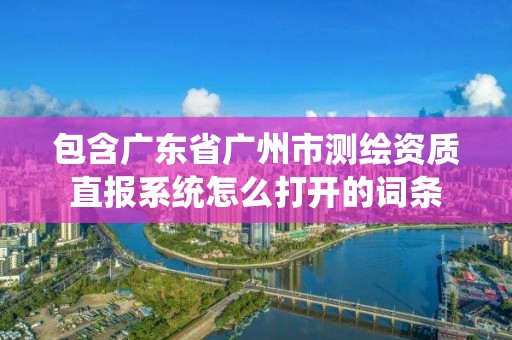 包含廣東省廣州市測(cè)繪資質(zhì)直報(bào)系統(tǒng)怎么打開的詞條