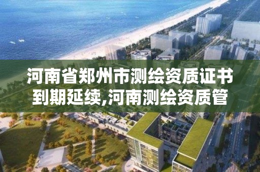 河南省鄭州市測繪資質證書到期延續,河南測繪資質管理平臺。