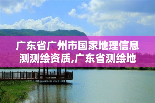 廣東省廣州市國家地理信息測測繪資質(zhì),廣東省測繪地理信息監(jiān)管與服務(wù)平臺。