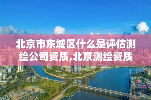 北京市東城區什么是評估測繪公司資質,北京測繪資質查詢系統。