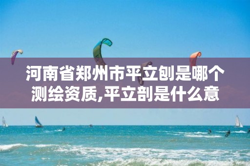 河南省鄭州市平立刨是哪個測繪資質,平立剖是什么意思。