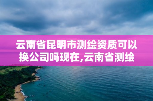 云南省昆明市測繪資質可以換公司嗎現在,云南省測繪資質查詢。